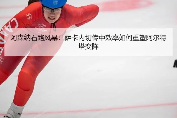阿森纳右路风暴：萨卡内切传中效率如何重塑阿尔特塔变阵