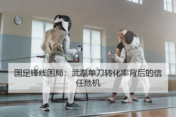 国足锋线困局：武磊单刀转化率背后的信任危机